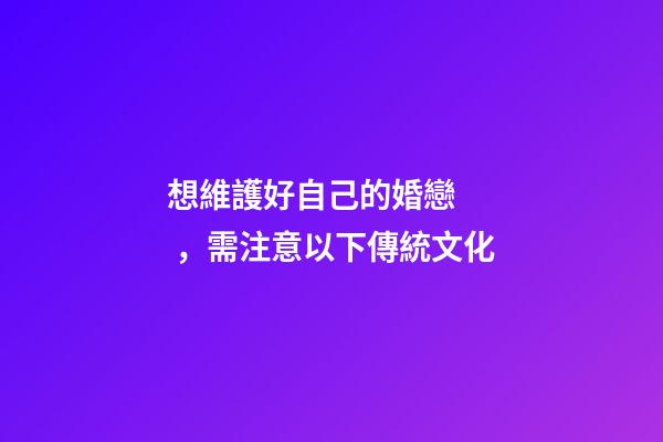 想維護好自己的婚戀，需注意以下傳統文化